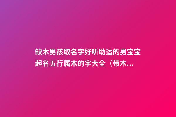 缺木男孩取名字好听助运的男宝宝起名五行属木的字大全（带木字的男孩名字大全 五行缺木怎么起名）